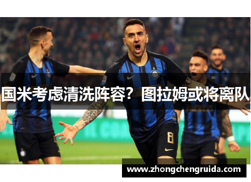 国米考虑清洗阵容？图拉姆或将离队