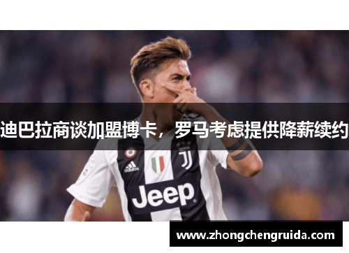 迪巴拉商谈加盟博卡，罗马考虑提供降薪续约