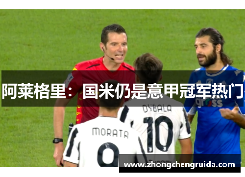 阿莱格里：国米仍是意甲冠军热门